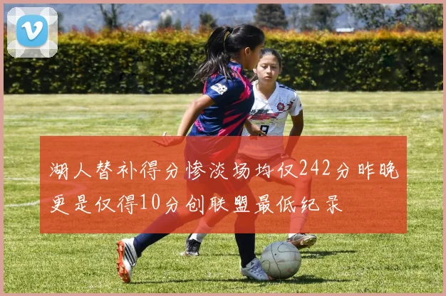 湖人替补得分惨淡场均仅242分昨晚更是仅得10分创联盟最低纪录