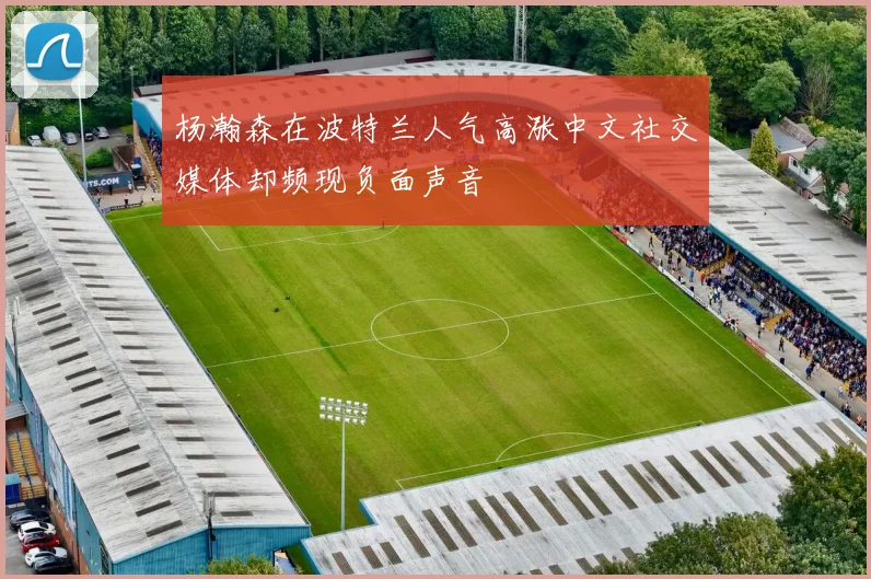杨瀚森在波特兰人气高涨中文社交媒体却频现负面声音