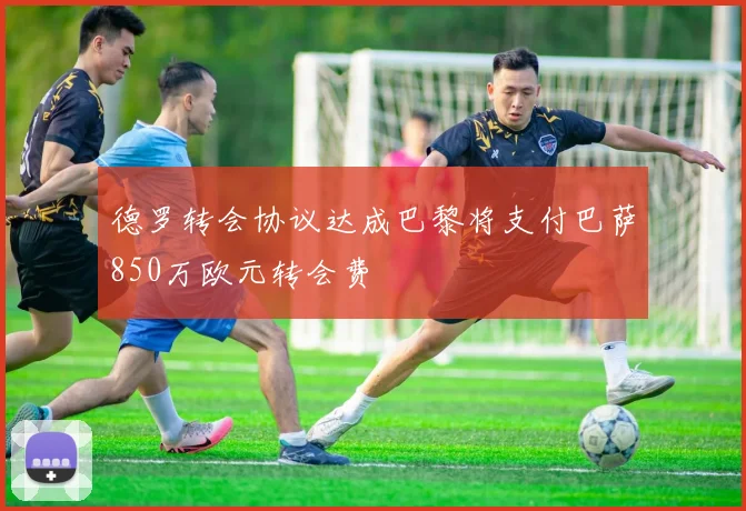 德罗转会协议达成巴黎将支付巴萨850万欧元转会费