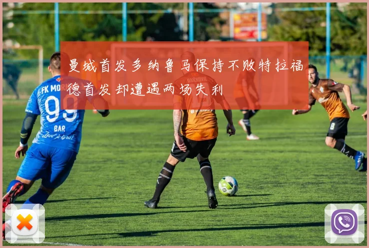 曼城首发多纳鲁马保持不败特拉福德首发却遭遇两场失利