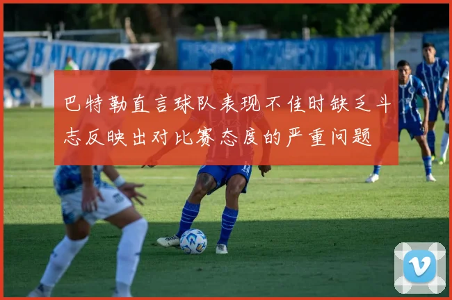 巴特勒直言球队表现不佳时缺乏斗志反映出对比赛态度的严重问题