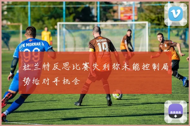 杜兰特反思比赛失利称未能控制局势给对手机会