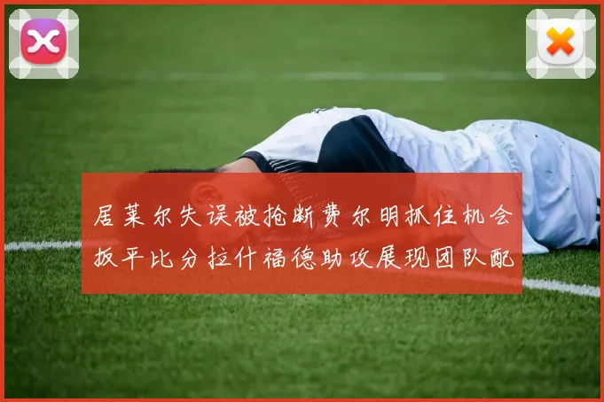 居莱尔失误被抢断费尔明抓住机会扳平比分拉什福德助攻展现团队配合
