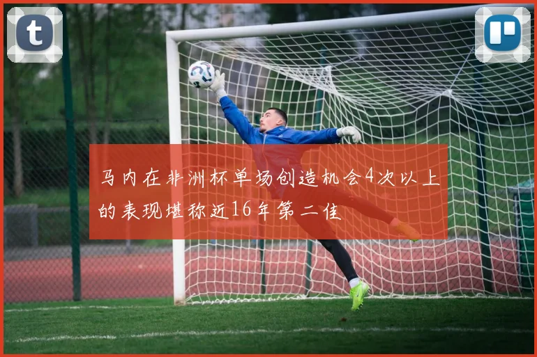 马内在非洲杯单场创造机会4次以上的表现堪称近16年第二佳