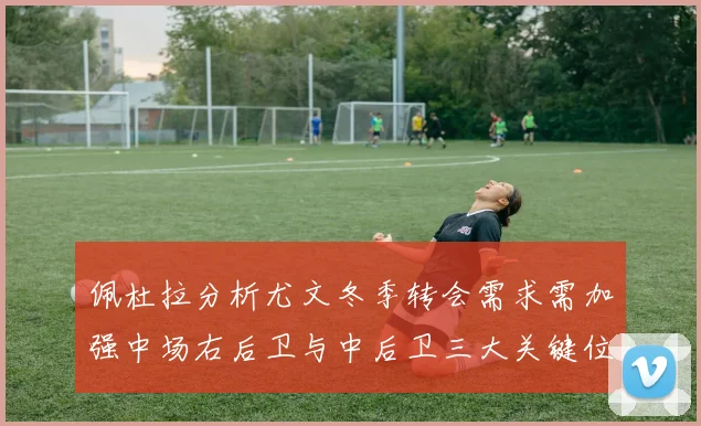 佩杜拉分析尤文冬季转会需求需加强中场右后卫与中后卫三大关键位置