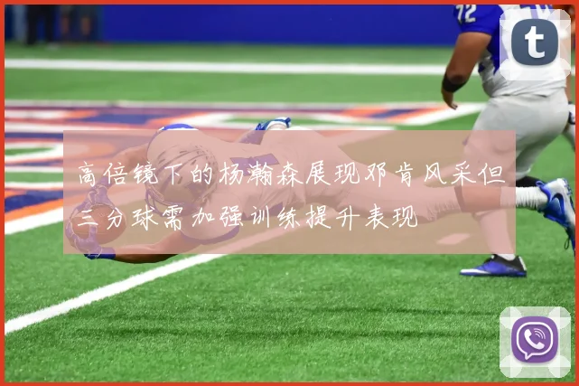 高倍镜下的杨瀚森展现邓肯风采但三分球需加强训练提升表现