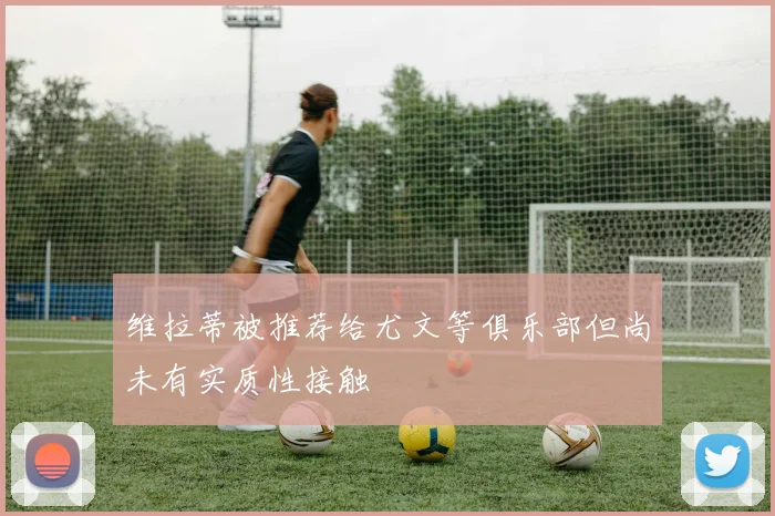 维拉蒂被推荐给尤文等俱乐部但尚未有实质性接触