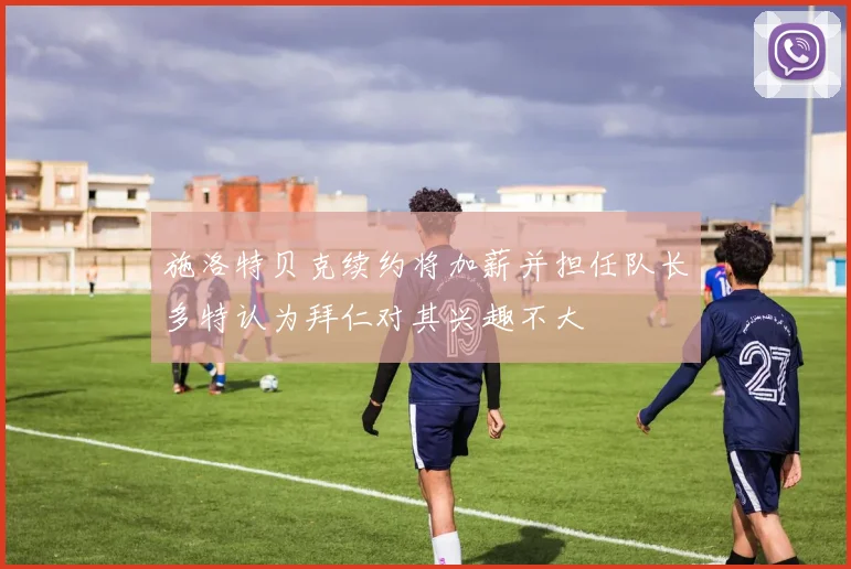 施洛特贝克续约将加薪并担任队长多特认为拜仁对其兴趣不大
