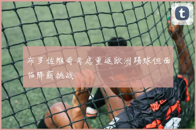 布罗佐维奇考虑重返欧洲踢球但面临降薪挑战