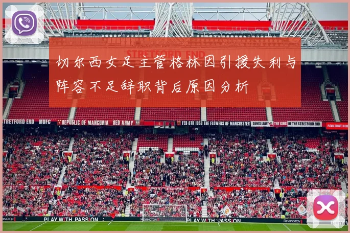 切尔西女足主管格林因引援失利与阵容不足辞职背后原因分析