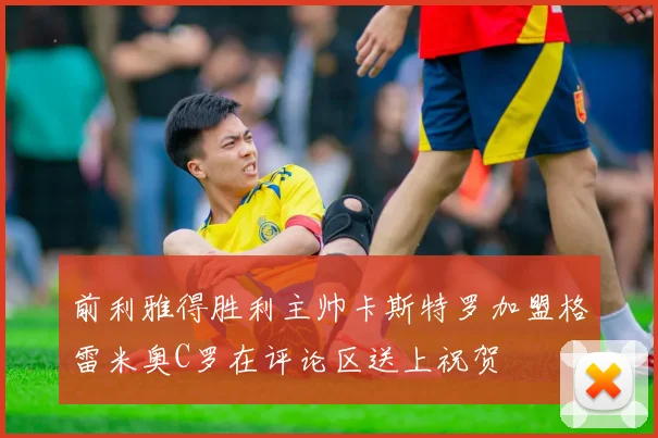 前利雅得胜利主帅卡斯特罗加盟格雷米奥C罗在评论区送上祝贺