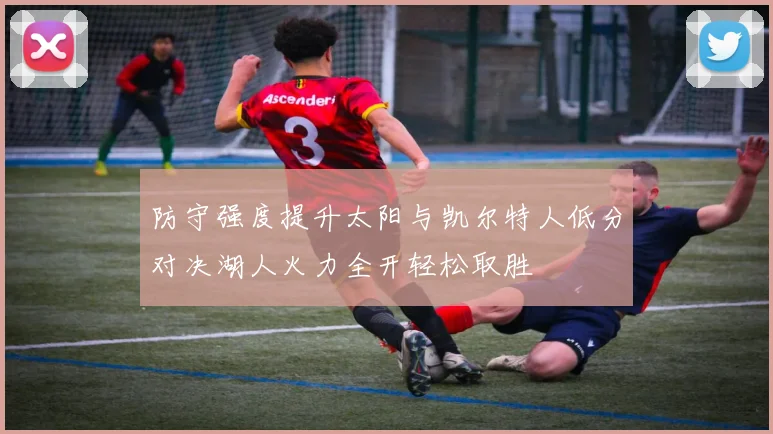 防守强度提升太阳与凯尔特人低分对决湖人火力全开轻松取胜