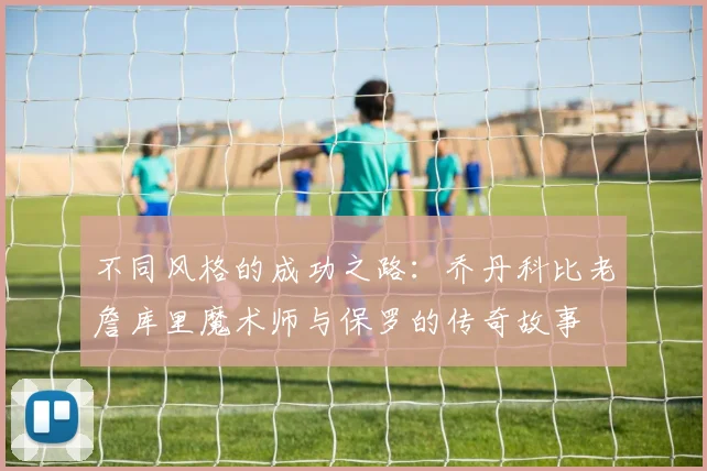 不同风格的成功之路：乔丹科比老詹库里魔术师与保罗的传奇故事