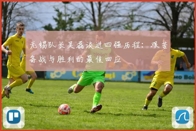 无锡队长吴磊谈进四强历程：艰苦备战与胜利的最佳回应