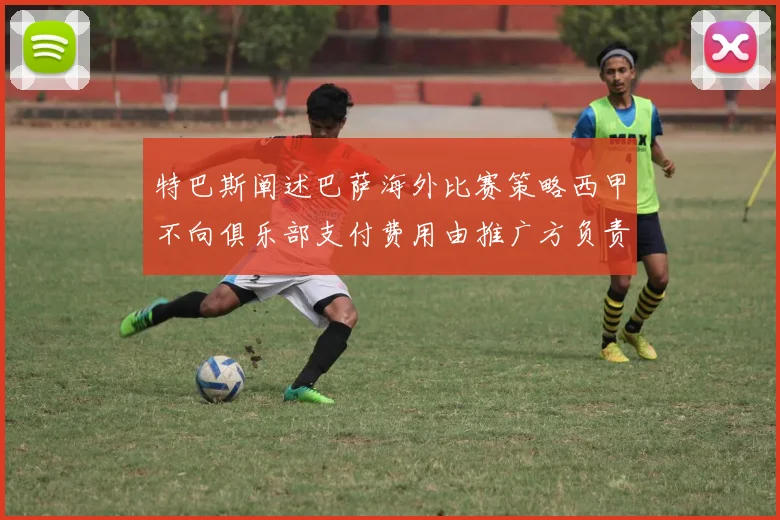 特巴斯阐述巴萨海外比赛策略西甲不向俱乐部支付费用由推广方负责协调