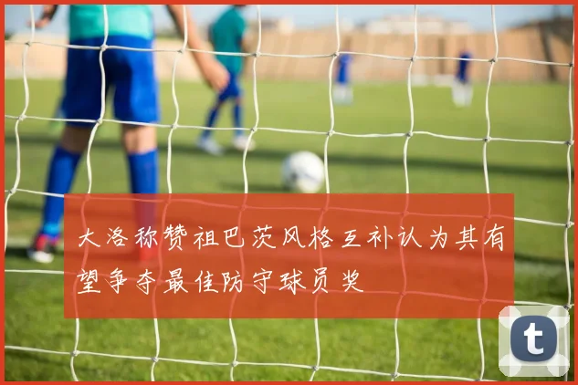 大洛称赞祖巴茨风格互补认为其有望争夺最佳防守球员奖