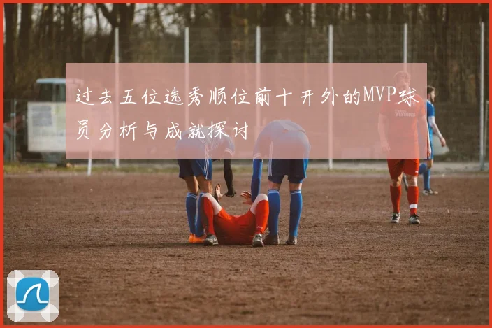 过去五位选秀顺位前十开外的MVP球员分析与成就探讨