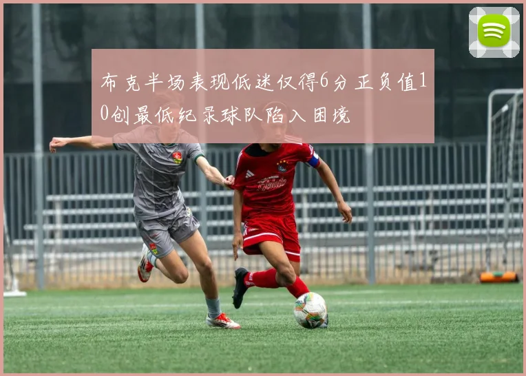 布克半场表现低迷仅得6分正负值10创最低纪录球队陷入困境