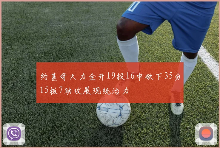 约基奇火力全开19投16中砍下35分15板7助攻展现统治力